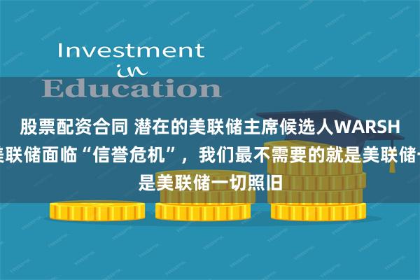 股票配资合同 潜在的美联储主席候选人WARSH表示，美联储面临“信誉危机”，我们最不需要的就是美联储一切照旧