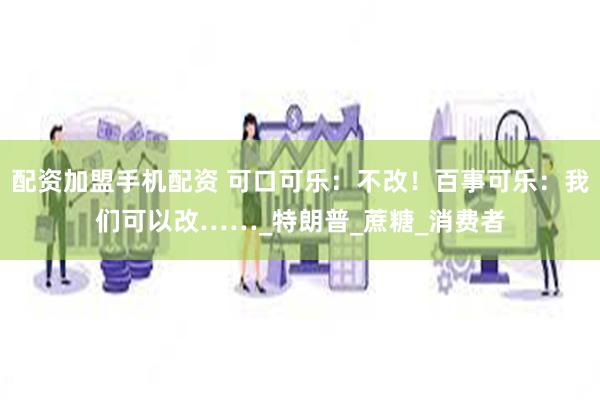 配资加盟手机配资 可口可乐：不改！百事可乐：我们可以改……_特朗普_蔗糖_消费者