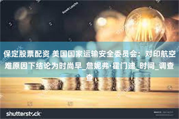 保定股票配资 美国国家运输安全委员会：对印航空难原因下结论为时尚早_詹妮弗·霍门迪_时间_调查