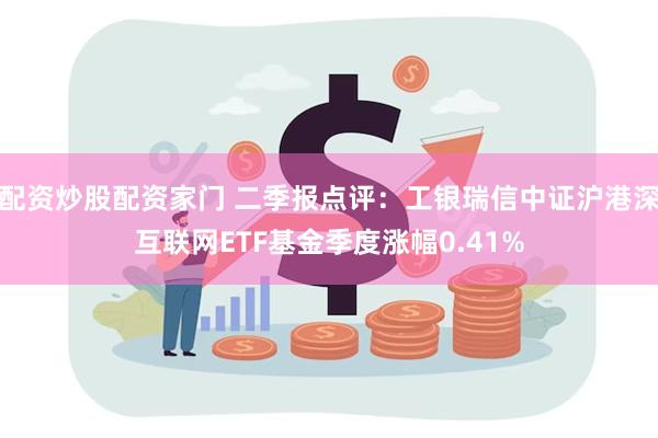 配资炒股配资家门 二季报点评：工银瑞信中证沪港深互联网ETF基金季度涨幅0.41%
