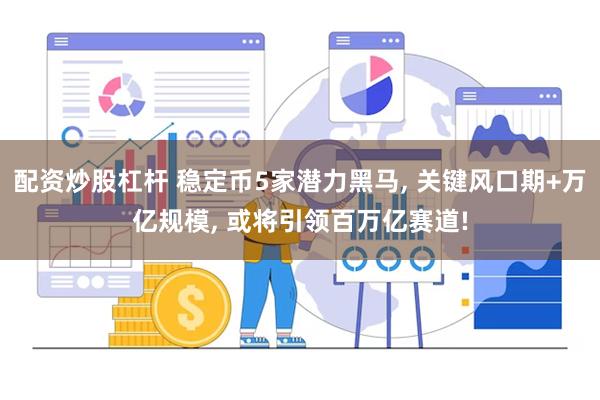 配资炒股杠杆 稳定币5家潜力黑马, 关键风口期+万亿规模, 或将引领百万亿赛道!