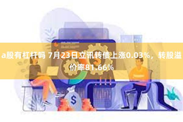 a股有杠杆吗 7月23日立讯转债上涨0.03%，转股溢价率81.66%