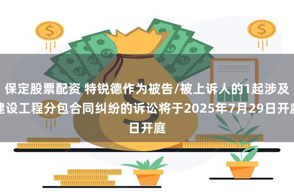 保定股票配资 特锐德作为被告/被上诉人的1起涉及建设工程分包合同纠纷的诉讼将于2025年7月29日开庭