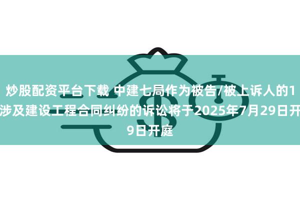炒股配资平台下载 中建七局作为被告/被上诉人的1起涉及建设工程合同纠纷的诉讼将于2025年7月29日开庭