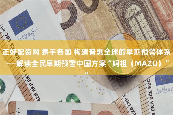 正好配资网 携手各国 构建普惠全球的早期预警体系 ——解读全民早期预警中国方案“妈祖（MAZU）”