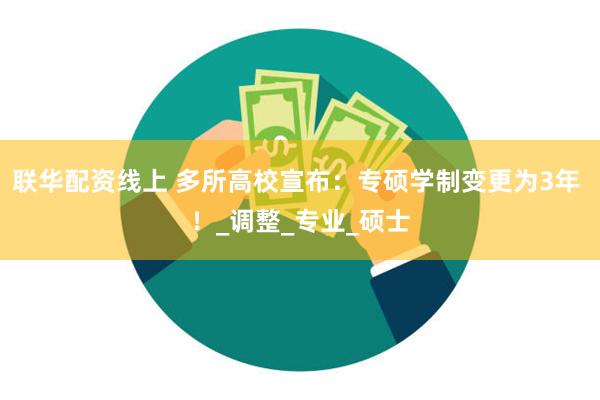 联华配资线上 多所高校宣布：专硕学制变更为3年 ！_调整_专业_硕士