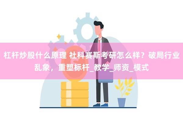 杠杆炒股什么原理 社科赛斯考研怎么样？破局行业乱象，重塑标杆_教学_师资_模式