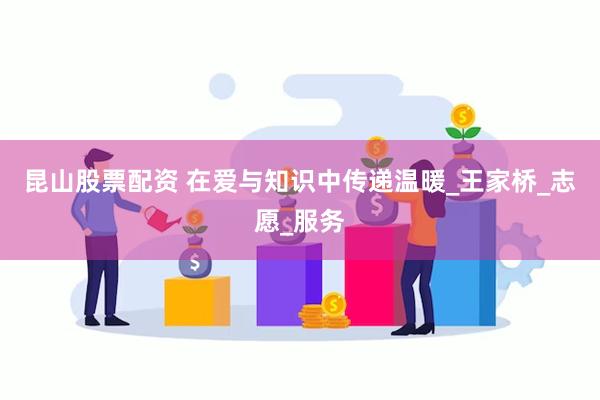 昆山股票配资 在爱与知识中传递温暖_王家桥_志愿_服务