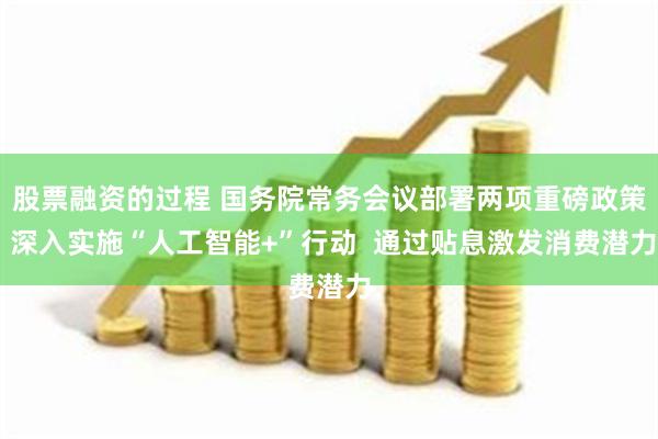 股票融资的过程 国务院常务会议部署两项重磅政策 深入实施“人工智能+”行动  通过贴息激发消费潜力