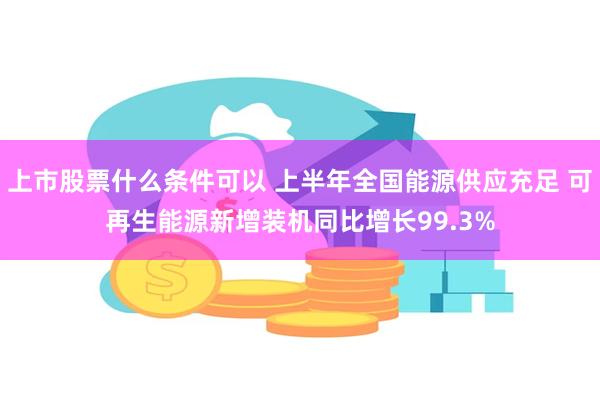 上市股票什么条件可以 上半年全国能源供应充足 可再生能源新增装机同比增长99.3%
