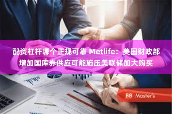 配资杠杆哪个正规可靠 Metlife：美国财政部增加国库券供应可能施压美联储加大购买