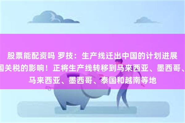 股票能配资吗 罗技：生产线迁出中国的计划进展顺利，以应对美国关税的影响！正将生产线转移到马来西亚、墨西哥、泰国和越南等地