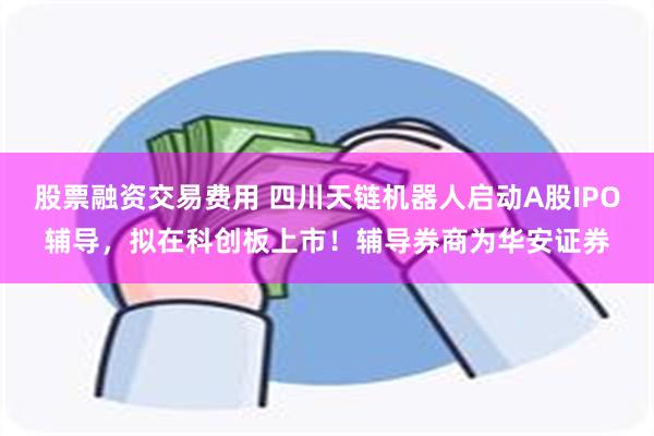 股票融资交易费用 四川天链机器人启动A股IPO辅导，拟在科创板上市！辅导券商为华安证券