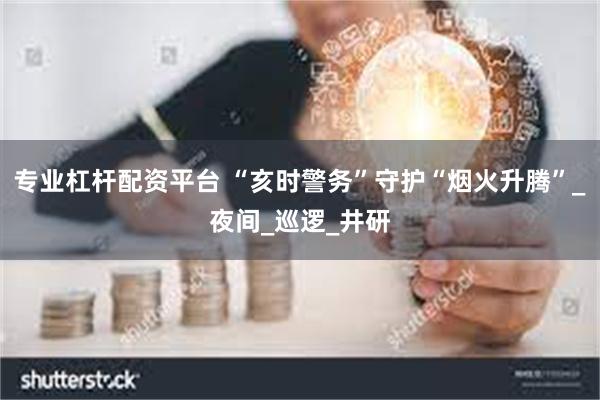 专业杠杆配资平台 “亥时警务”守护“烟火升腾”_夜间_巡逻_井研
