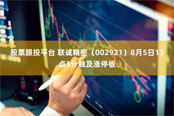 股票跟投平台 联诚精密（002921）8月5日13点3分触及涨停板
