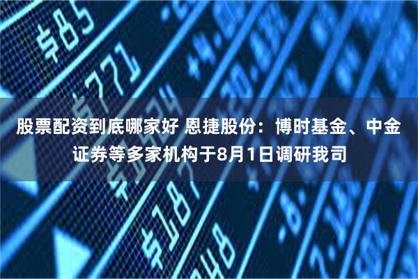 股票配资到底哪家好 恩捷股份：博时基金、中金证券等多家机构于8月1日调研我司