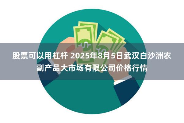 股票可以用杠杆 2025年8月5日武汉白沙洲农副产品大市场有限公司价格行情