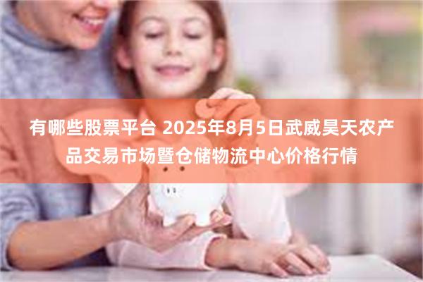 有哪些股票平台 2025年8月5日武威昊天农产品交易市场暨仓储物流中心价格行情