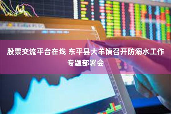 股票交流平台在线 东平县大羊镇召开防溺水工作专题部署会
