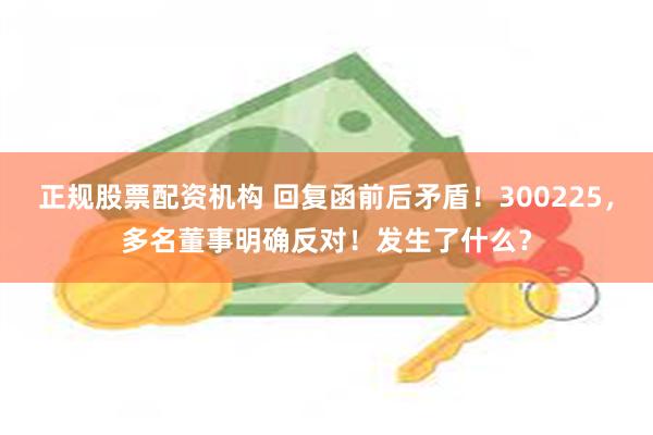 正规股票配资机构 回复函前后矛盾！300225，多名董事明确反对！发生了什么？