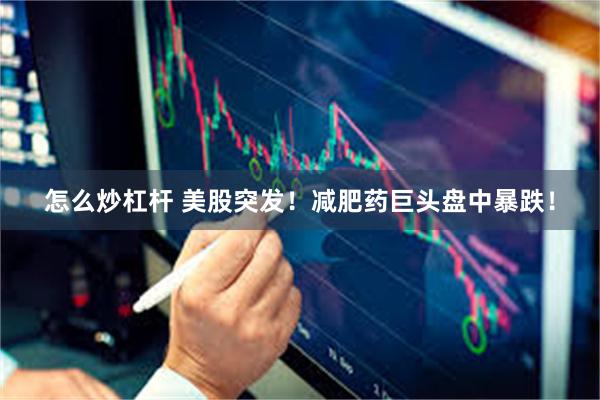 怎么炒杠杆 美股突发！减肥药巨头盘中暴跌！
