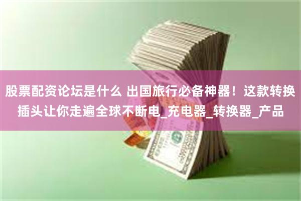 股票配资论坛是什么 出国旅行必备神器！这款转换插头让你走遍全球不断电_充电器_转换器_产品