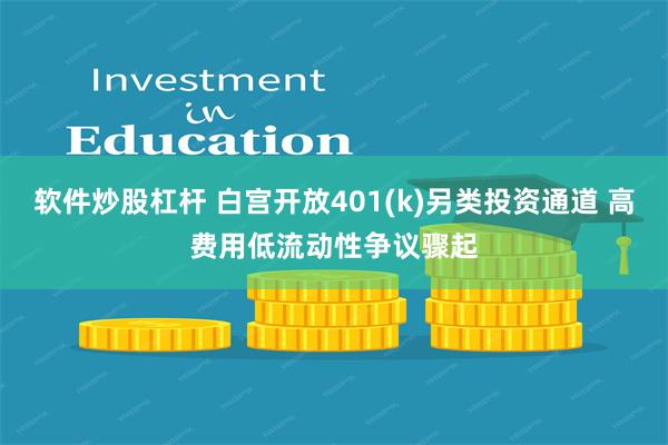 软件炒股杠杆 白宫开放401(k)另类投资通道 高费用低流动性争议骤起