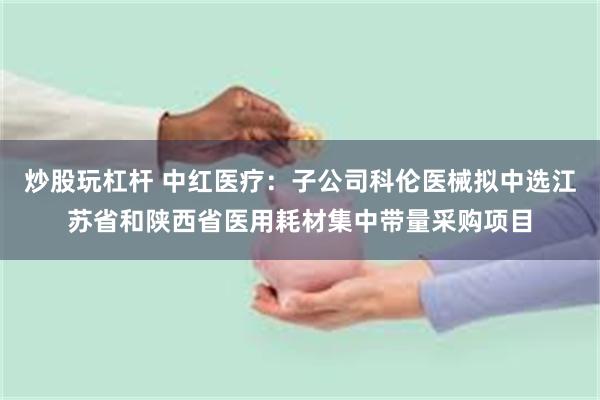 炒股玩杠杆 中红医疗：子公司科伦医械拟中选江苏省和陕西省医用耗材集中带量采购项目