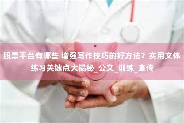 股票平台有哪些 增强写作技巧的好方法？实用文体练习关键点大揭秘_公文_训练_宣传