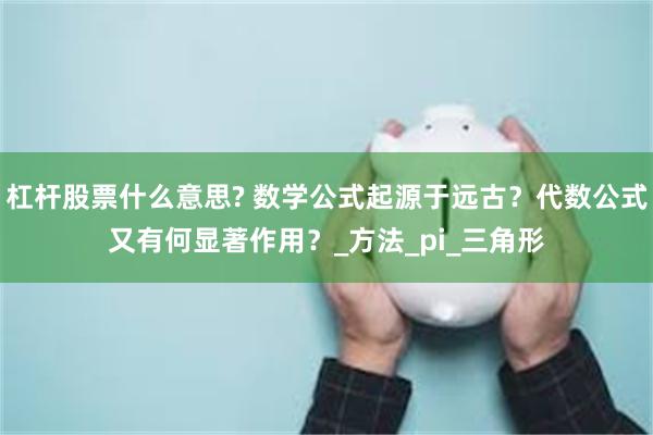 杠杆股票什么意思? 数学公式起源于远古？代数公式又有何显著作用？_方法_pi_三角形