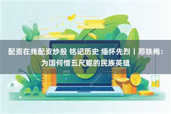 配资在线配资炒股 铭记历史 缅怀先烈丨邓铁梅：为国何惜五尺躯的民族英雄