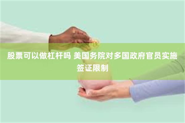 股票可以做杠杆吗 美国务院对多国政府官员实施签证限制