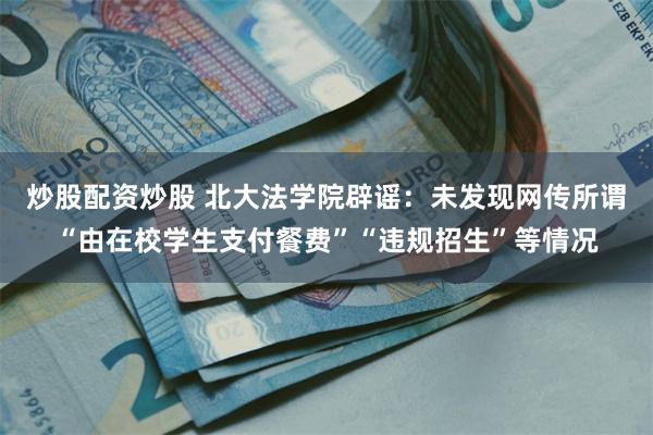 炒股配资炒股 北大法学院辟谣：未发现网传所谓“由在校学生支付餐费”“违规招生”等情况