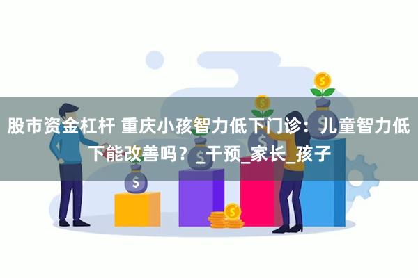 股市资金杠杆 重庆小孩智力低下门诊：儿童智力低下能改善吗？_干预_家长_孩子