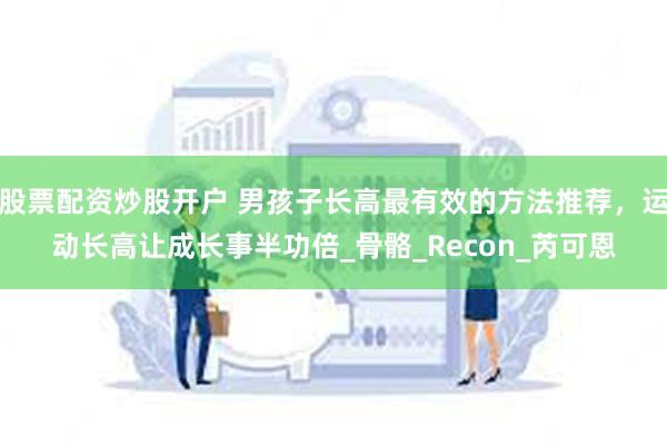 股票配资炒股开户 男孩子长高最有效的方法推荐，运动长高让成长事半功倍_骨骼_Recon_芮可恩