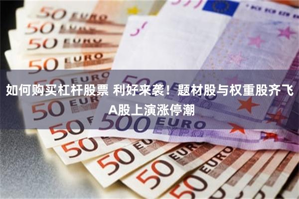 如何购买杠杆股票 利好来袭！题材股与权重股齐飞 A股上演涨停潮