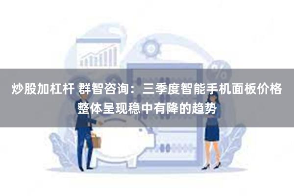 炒股加杠杆 群智咨询：三季度智能手机面板价格整体呈现稳中有降的趋势