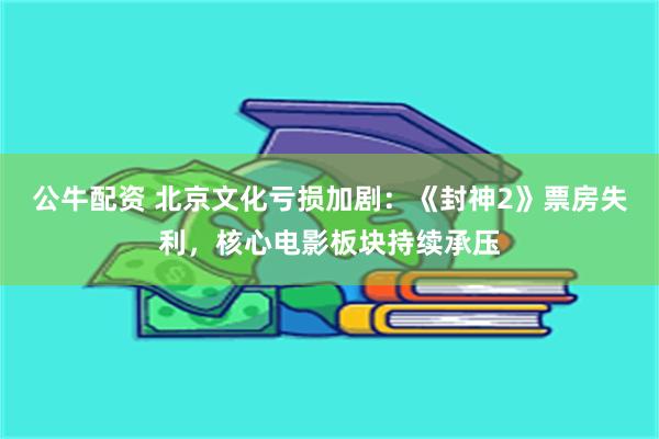 公牛配资 北京文化亏损加剧：《封神2》票房失利，核心电影板块持续承压