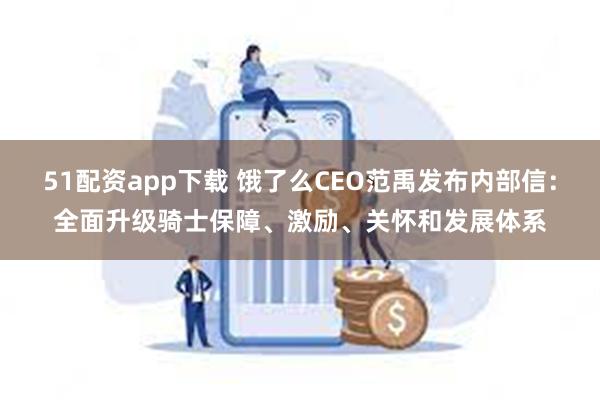 51配资app下载 饿了么CEO范禹发布内部信：全面升级骑士保障、激励、关怀和发展体系