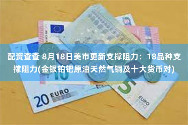 配资查查 8月18日美市更新支撑阻力：18品种支撑阻力(金银铂钯原油天然气铜及十大货币对)