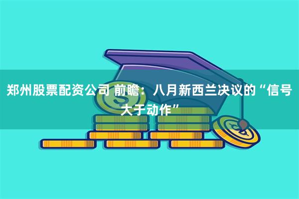 郑州股票配资公司 前瞻：八月新西兰决议的“信号大于动作”