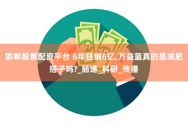 邯郸股票配资平台 6年狂销6亿,万益蓝真的是减肥搭子吗?_肠道_科研_传播