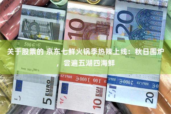 关于股票的 京东七鲜火锅季热辣上线：秋日围炉，尝遍五湖四海鲜