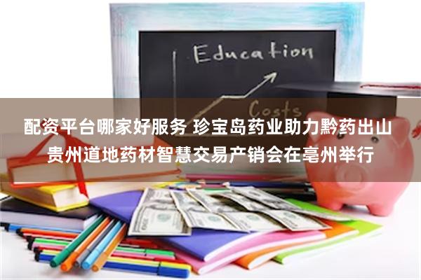 配资平台哪家好服务 珍宝岛药业助力黔药出山 贵州道地药材智慧交易产销会在亳州举行