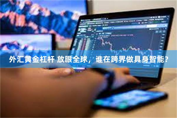 外汇黄金杠杆 放眼全球，谁在跨界做具身智能？