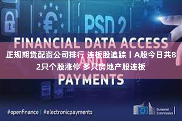 正规期货配资公司排行 连板股追踪丨A股今日共82只个股涨停 多只房地产股连板