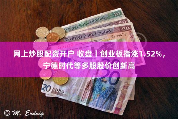 网上炒股配资开户 收盘丨创业板指涨1.52%，宁德时代等多股股价创新高