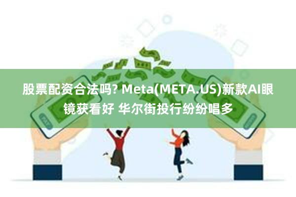 股票配资合法吗? Meta(META.US)新款AI眼镜获看好 华尔街投行纷纷唱多