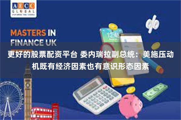 更好的股票配资平台 委内瑞拉副总统:美施压动机既有经济因素也有意识形态因素